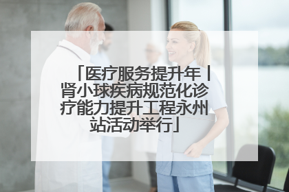 医疗服务提升年丨肾小球疾病规范化诊疗能力提升工程永州站活动举行