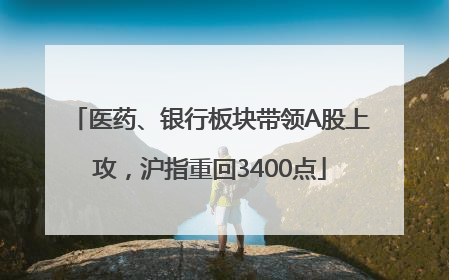 医药、银行板块带领A股上攻，沪指重回3400点