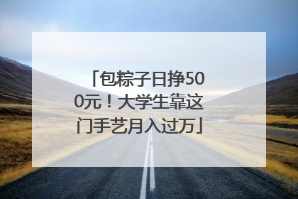 包粽子日挣500元！大学生靠这门手艺月入过万