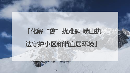 化解“禽”扰难题 崂山执法守护小区和谐宜居环境