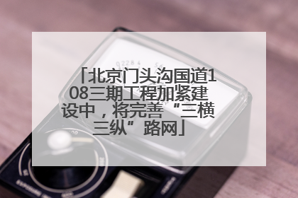 北京门头沟国道108三期工程加紧建设中，将完善“三横三纵”路网