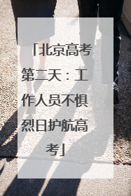 北京高考第二天：工作人员不惧烈日护航高考