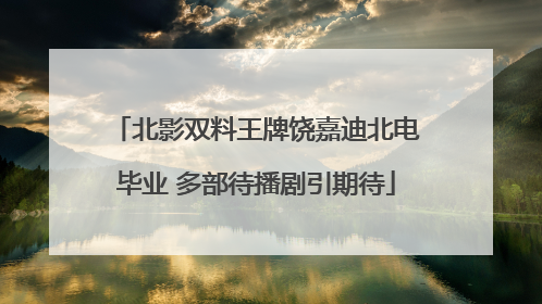 北影双料王牌饶嘉迪北电毕业 多部待播剧引期待