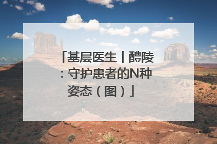 基层医生丨醴陵：守护患者的N种姿态（图）