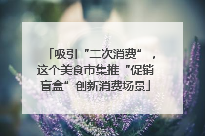 吸引“二次消费”，这个美食市集推“促销盲盒”创新消费场景
