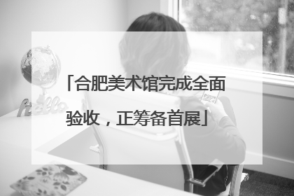 合肥美术馆完成全面验收，正筹备首展