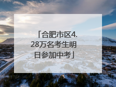 合肥市区4.28万名考生明日参加中考