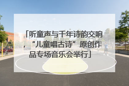 听童声与千年诗韵交响，“儿童唱古诗”原创作品专场音乐会举行