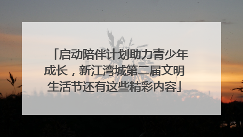 启动陪伴计划助力青少年成长，新江湾城第二届文明生活节还有这些精彩内容