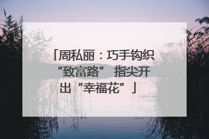 周私丽：巧手钩织“致富路” 指尖开出“幸福花”
