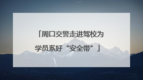 周口交警走进驾校为学员系好“安全带”