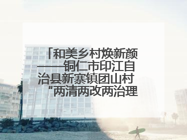和美乡村焕新颜——铜仁市印江自治县新寨镇团山村“两清两改两治理”见闻