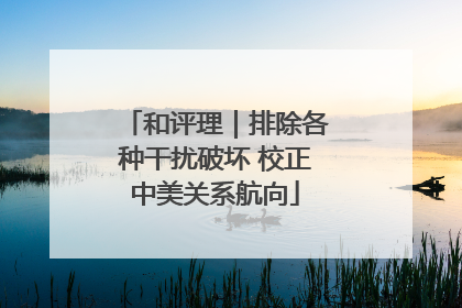 和评理｜排除各种干扰破坏 校正中美关系航向