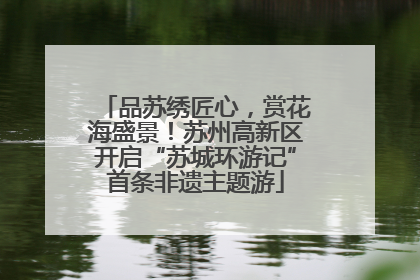 品苏绣匠心，赏花海盛景！苏州高新区开启“苏城环游记”首条非遗主题游