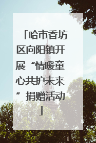 哈市香坊区向阳镇开展“情暖童心共护未来”捐赠活动