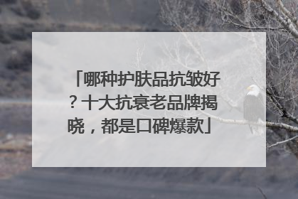 哪种护肤品抗皱好？十大抗衰老品牌揭晓，都是口碑爆款