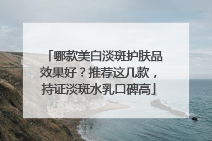 哪款美白淡斑护肤品效果好？推荐这几款，持证淡斑水乳口碑高
