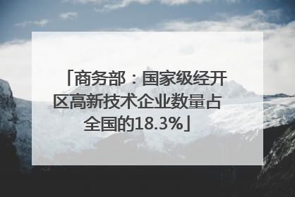 商务部：国家级经开区高新技术企业数量占全国的18.3%