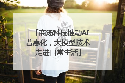 商汤科技推动AI普惠化，大模型技术走进日常生活