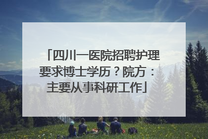 四川一医院招聘护理要求博士学历？院方：主要从事科研工作