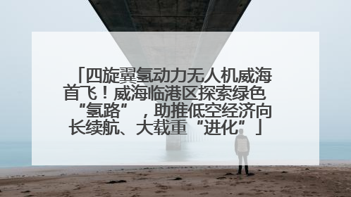 四旋翼氢动力无人机威海首飞！威海临港区探索绿色“氢路”，助推低空经济向长续航、大载重“进化”