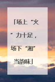 场上“火”力十足，场下“湘”当韵味