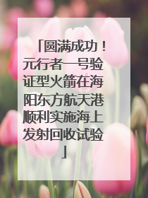 圆满成功！元行者一号验证型火箭在海阳东方航天港顺利实施海上发射回收试验