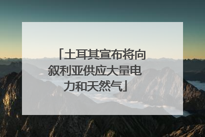 土耳其宣布将向叙利亚供应大量电力和天然气
