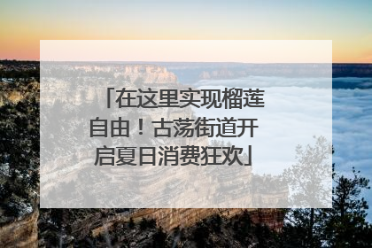 在这里实现榴莲自由！古荡街道开启夏日消费狂欢