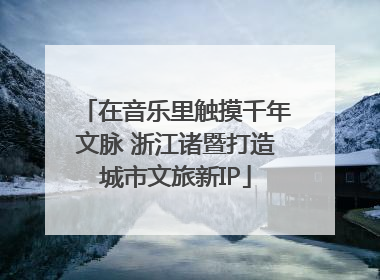 在音乐里触摸千年文脉 浙江诸暨打造城市文旅新IP