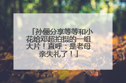 孙俪分享等等和小花给邓超拍摄的一组大片！直呼：是老母亲失礼了！