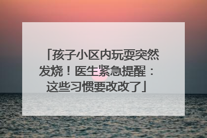孩子小区内玩耍突然发烧！医生紧急提醒：这些习惯要改改了