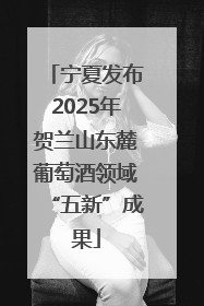 宁夏发布2025年贺兰山东麓葡萄酒领域“五新”成果