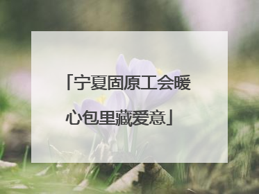 宁夏固原工会暖心包里藏爱意