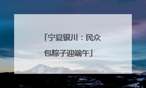 宁夏银川：民众包粽子迎端午
