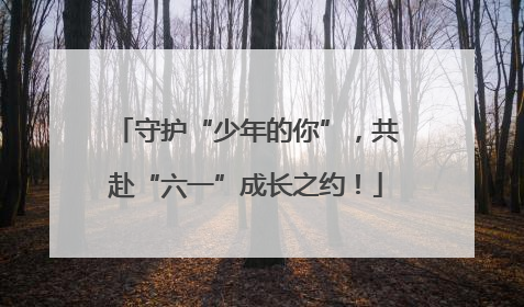 守护“少年的你”，共赴“六一”成长之约！