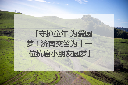 守护童年 为爱圆梦！济南交警为十一位抗癌小朋友圆梦