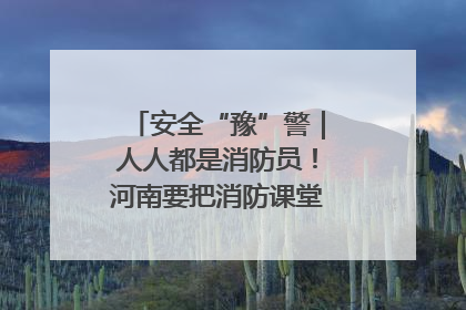 安全“豫”警｜人人都是消防员！河南要把消防课堂搬进社区第一线