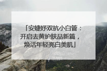 安婕妤双抗小白管：开启去黄护肤品新篇，焕活年轻亮白美肌