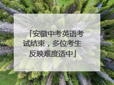 安徽中考英语考试结束，多位考生反映难度适中
