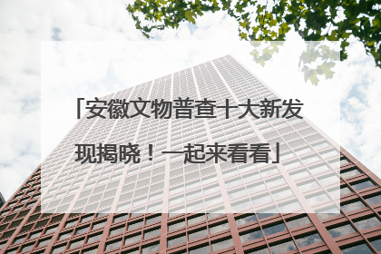 安徽文物普查十大新发现揭晓！一起来看看