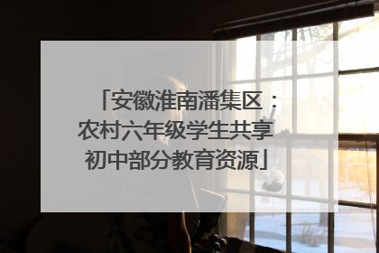 安徽淮南潘集区：农村六年级学生共享初中部分教育资源
