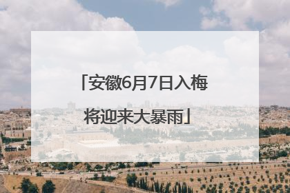 安徽6月7日入梅 将迎来大暴雨