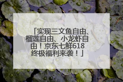 实现三文鱼自由、榴莲自由、小龙虾自由！京东七鲜618终极福利来袭！