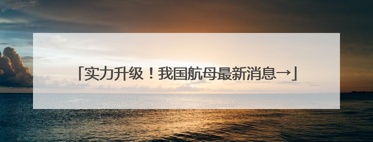 实力升级！我国航母最新消息→