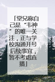 堂兄称自己是“韦神”的唯一关注，正与学校沟通开号后续事宜，暂不考虑直播