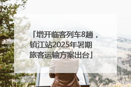 增开临客列车8趟，镇江站2025年暑期旅客运输方案出台