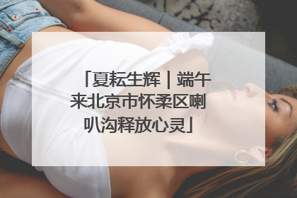 夏耘生辉｜端午来北京市怀柔区喇叭沟释放心灵