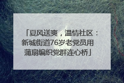 夏风送爽，温情社区：新城街道76岁老党员用蒲扇编织党群连心桥