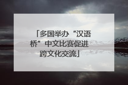 多国举办“汉语桥”中文比赛促进跨文化交流